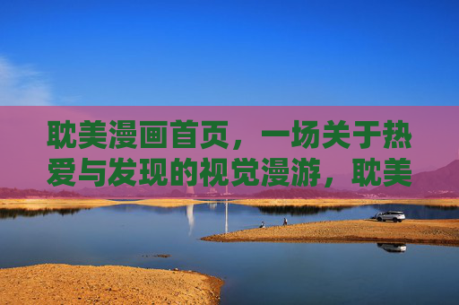 耽美漫画首页,一场关于热爱与发现的视觉漫游,耽美首页,热爱与发现的视觉漫游 耽美漫画首页,一场关于热爱与发现的视觉漫游,耽美首页,热爱与发现的视觉漫游