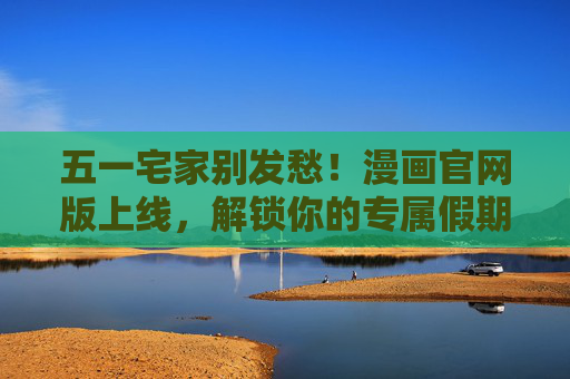 五一宅家别发愁!漫画官网版上线,解锁你的专属假期阅读狂欢,五一宅家阅读狂欢,漫画官网版上线! 五一宅家别发愁!漫画官网版上线,解锁你的专属假期阅读狂欢,五一宅家阅读狂欢,漫画官网版上线!
