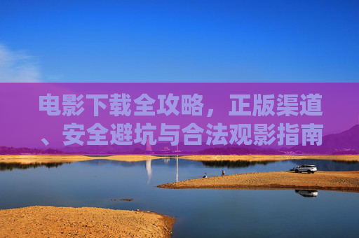 电影下载全攻略,正版渠道、安全避坑与合法观影指南 电影下载全攻略,正版渠道、安全避坑与合法观影指南
