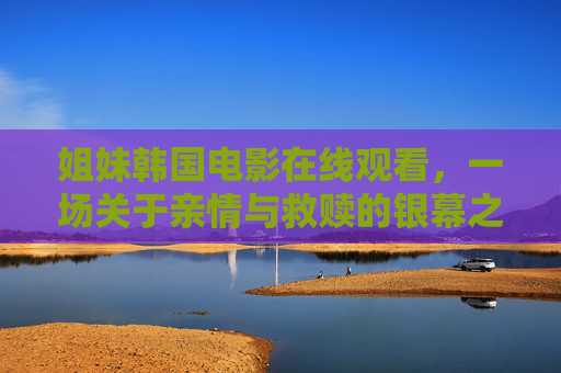 姐妹韩国电影在线观看,一场关于亲情与救赎的银幕之旅,姐妹韩国电影在线观看,亲情与救赎的银幕之旅 姐妹韩国电影在线观看,一场关于亲情与救赎的银幕之旅,姐妹韩国电影在线观看,亲情与救赎的银幕之旅