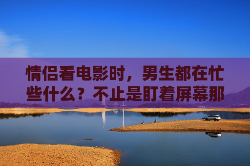情侣看电影时,男生都在忙些什么?不止是盯着屏幕那么简单,情侣看电影,男生不止盯着屏幕,那些分心的小心思 情侣看电影时,男生都在忙些什么?不止是盯着屏幕那么简单,情侣看电影,男生不止盯着屏幕,那些分心的小心思
