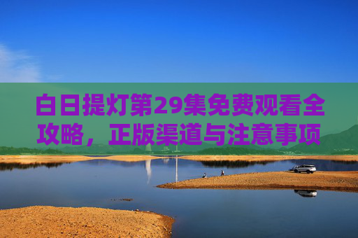 白日提灯第29集免费观看全攻略,正版渠道与注意事项,白日提灯第29集免费观看攻略,正版渠道与注意事项 白日提灯第29集免费观看全攻略,正版渠道与注意事项,白日提灯第29集免费观看攻略,正版渠道与注意事项
