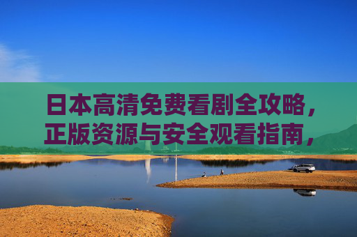 日本高清免费看剧全攻略,正版资源与安全观看指南,日本高清免费看剧全攻略,正版资源与安全观看指南 日本高清免费看剧全攻略,正版资源与安全观看指南,日本高清免费看剧全攻略,正版资源与安全观看指南