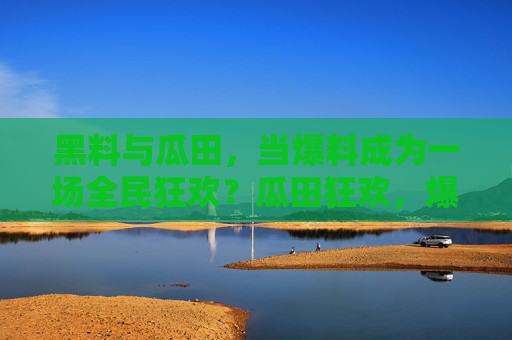 黑料与瓜田,当爆料成为一场全民狂欢?瓜田狂欢,爆料成为全民狂欢? 黑料与瓜田,当爆料成为一场全民狂欢?瓜田狂欢,爆料成为全民狂欢?