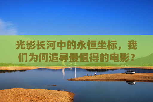 光影长河中的永恒坐标,我们为何追寻最值得的电影?光影长河中的永恒坐标,追寻最值得的电影 光影长河中的永恒坐标,我们为何追寻最值得的电影?光影长河中的永恒坐标,追寻最值得的电影