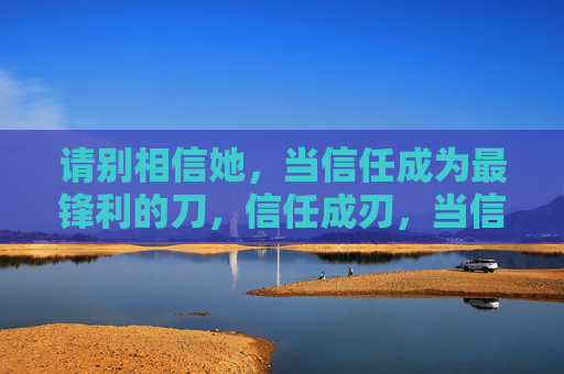 请别相信她,当信任成为最锋利的刀,信任成刃,当信任成为最锋利的刀 请别相信她,当信任成为最锋利的刀,信任成刃,当信任成为最锋利的刀