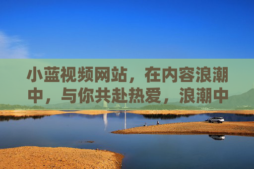 小蓝视频网站，在内容浪潮中，与你共赴热爱，浪潮中，与你共赴热爱