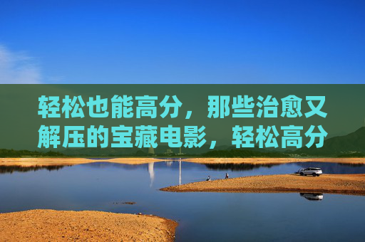 轻松也能高分,那些治愈又解压的宝藏电影,轻松高分,治愈解压的宝藏电影 轻松也能高分,那些治愈又解压的宝藏电影,轻松高分,治愈解压的宝藏电影