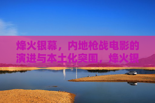 烽火银幕，内地枪战电影的演进与本土化突围，烽火银幕，内地枪战电影的演进与本土化突围