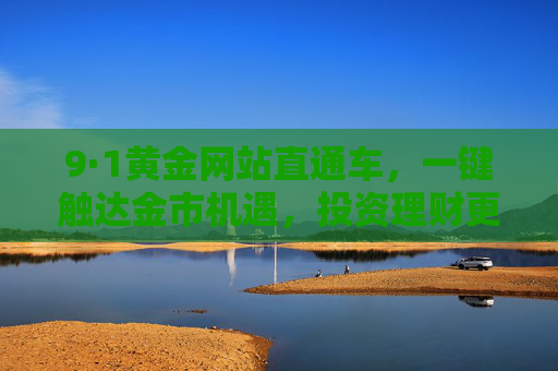 9·1黄金网站直通车，一键触达金市机遇，投资理财更简单，9·1黄金网站直通车，一键触达金市机遇，投资理财更简单