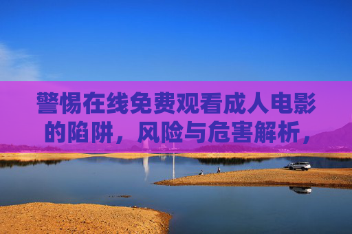 警惕在线免费观看成人电影的陷阱,风险与危害解析,警惕免费在线观看成人电影的陷阱,风险与危害解析 警惕在线免费观看成人电影的陷阱,风险与危害解析,警惕免费在线观看成人电影的陷阱,风险与危害解析