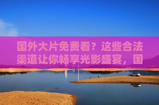 国外大片免费看?这些合法渠道让你畅享光影盛宴,国外大片免费看?合法渠道畅享光影盛宴 国外大片免费看?这些合法渠道让你畅享光影盛宴,国外大片免费看?合法渠道畅享光影盛宴