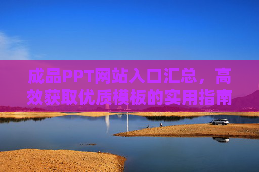 成品PPT网站入口汇总，高效获取优质模板的实用指南，成品PPT网站入口汇总，高效获取优质模板的实用指南