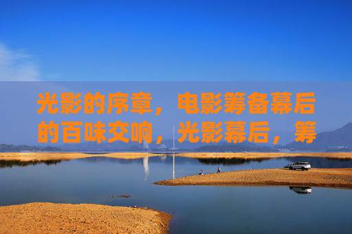 光影的序章,电影筹备幕后的百味交响,光影幕后,筹备序章的百味交响 光影的序章,电影筹备幕后的百味交响,光影幕后,筹备序章的百味交响