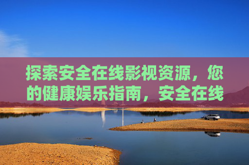 探索安全在线影视资源，您的健康娱乐指南，安全在线影视，健康娱乐指南
