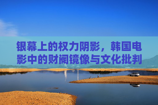 银幕上的权力阴影,韩国电影中的财阀镜像与文化批判,权力阴影下的财阀镜像,韩国电影的文化批判 银幕上的权力阴影,韩国电影中的财阀镜像与文化批判,权力阴影下的财阀镜像,韩国电影的文化批判