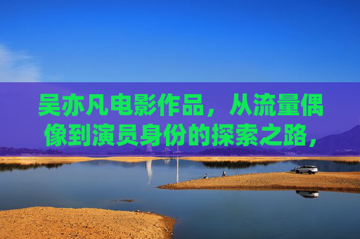 吴亦凡电影作品,从流量偶像到演员身份的探索之路,吴亦凡电影作品,流量偶像到演员身份的蜕变之路 吴亦凡电影作品,从流量偶像到演员身份的探索之路,吴亦凡电影作品,流量偶像到演员身份的蜕变之路