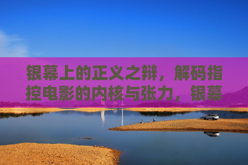 银幕上的正义之辩,解码指控电影的内核与张力,银幕正义之辩,指控电影的内核与张力 银幕上的正义之辩,解码指控电影的内核与张力,银幕正义之辩,指控电影的内核与张力