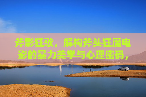 斧影狂歌,解构斧头狂魔电影的暴力美学与心理密码,斧影狂歌,解构斧头狂魔电影的暴力美学与心理密码 斧影狂歌,解构斧头狂魔电影的暴力美学与心理密码,斧影狂歌,解构斧头狂魔电影的暴力美学与心理密码