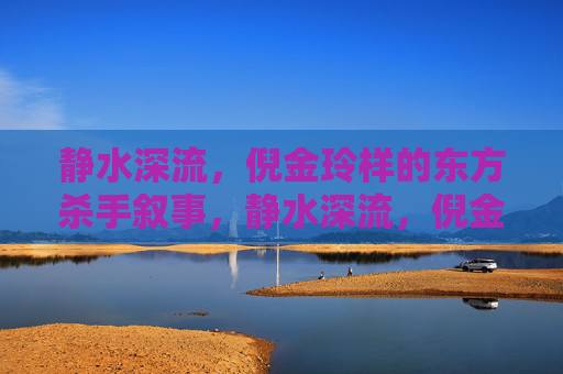 静水深流,倪金玲样的东方杀手叙事,静水深流,倪金玲东方杀手叙事 静水深流,倪金玲样的东方杀手叙事,静水深流,倪金玲东方杀手叙事