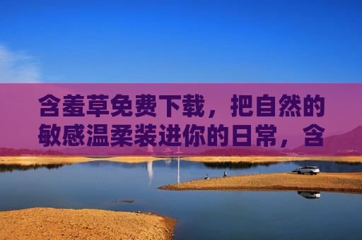 含羞草免费下载,把自然的敏感温柔装进你的日常,含羞草免费下载,让自然的敏感温柔住进日常 含羞草免费下载,把自然的敏感温柔装进你的日常,含羞草免费下载,让自然的敏感温柔住进日常
