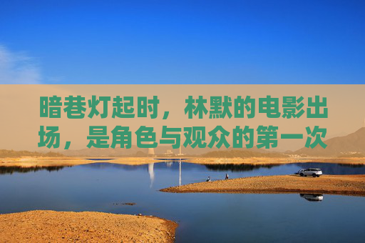 暗巷灯起时,林默的电影出场,是角色与观众的第一次心跳共振,暗巷灯起时,心跳共振的林默初幕 暗巷灯起时,林默的电影出场,是角色与观众的第一次心跳共振,暗巷灯起时,心跳共振的林默初幕