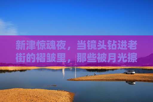 新津惊魂夜,当镜头钻进老街的褶皱里,那些被月光擦亮的恐惧,新津老街惊魂夜,镜头钻进月光的褶皱 新津惊魂夜,当镜头钻进老街的褶皱里,那些被月光擦亮的恐惧,新津老街惊魂夜,镜头钻进月光的褶皱