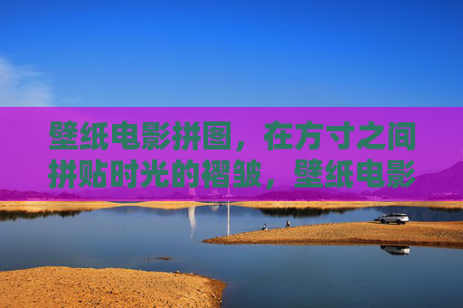 壁纸电影拼图,在方寸之间拼贴时光的褶皱,壁纸电影拼图,方寸褶皱时光 壁纸电影拼图,在方寸之间拼贴时光的褶皱,壁纸电影拼图,方寸褶皱时光