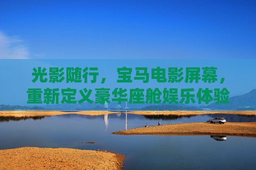 光影随行,宝马电影屏幕,重新定义豪华座舱娱乐体验,光影随行,宝马电影屏幕重新定义豪华座舱娱乐体验 光影随行,宝马电影屏幕,重新定义豪华座舱娱乐体验,光影随行,宝马电影屏幕重新定义豪华座舱娱乐体验