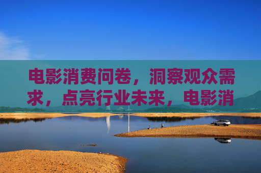 电影消费问卷,洞察观众需求,点亮行业未来,电影消费问卷,洞察观众需求,点亮行业未来 电影消费问卷,洞察观众需求,点亮行业未来,电影消费问卷,洞察观众需求,点亮行业未来