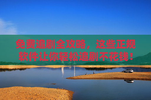 免费追剧全攻略，这些正规软件让你轻松追剧不花钱！免费追剧全攻略，正规软件让你轻松追剧不花钱