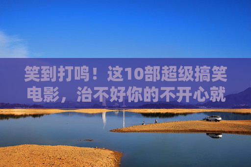 笑到打鸣!这10部超级搞笑电影,治不好你的不开心就片片重刷!笑到打鸣!10部治愈不开心的搞笑电影,片片重刷! 笑到打鸣!这10部超级搞笑电影,治不好你的不开心就片片重刷!笑到打鸣!10部治愈不开心的搞笑电影,片片重刷!