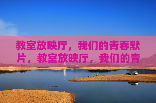 教室放映厅,我们的青春默片,教室放映厅,我们的青春默片 教室放映厅,我们的青春默片,教室放映厅,我们的青春默片