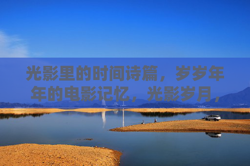 光影里的时间诗篇，岁岁年年的电影记忆，光影岁月，电影的时间诗篇
