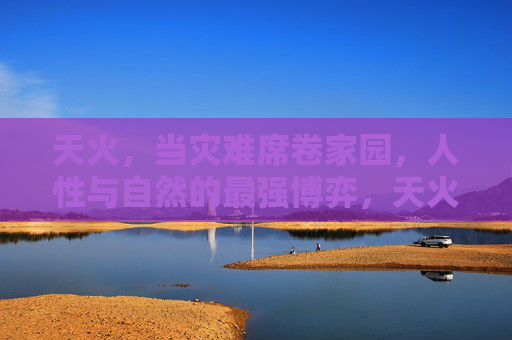 天火,当灾难席卷家园,人性与自然的最强博弈,天火家园,灾难中的人性与自然博弈 天火,当灾难席卷家园,人性与自然的最强博弈,天火家园,灾难中的人性与自然博弈