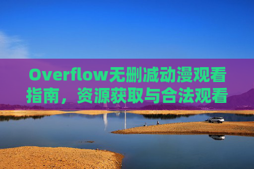 Overflow无删减动漫观看指南,资源获取与合法观看注意事项,Overflow无删减动漫观看指南,资源获取与合法注意事项 Overflow无删减动漫观看指南,资源获取与合法观看注意事项,Overflow无删减动漫观看指南,资源获取与合法注意事项