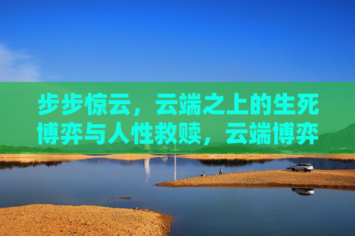 步步惊云,云端之上的生死博弈与人性救赎,云端博弈,步步惊云的人性救赎 步步惊云,云端之上的生死博弈与人性救赎,云端博弈,步步惊云的人性救赎