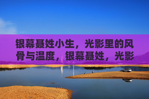 银幕聂姓小生,光影里的风骨与温度,银幕聂姓,光影风骨与温度 银幕聂姓小生,光影里的风骨与温度,银幕聂姓,光影风骨与温度