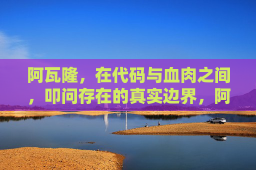 阿瓦隆,在代码与血肉之间,叩问存在的真实边界,阿瓦隆,代码与血肉间叩问存在的真实边界 阿瓦隆,在代码与血肉之间,叩问存在的真实边界,阿瓦隆,代码与血肉间叩问存在的真实边界