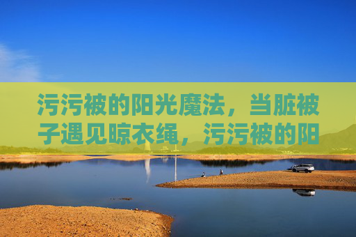 污污被的阳光魔法,当脏被子遇见晾衣绳,污污被的阳光魔法,晾衣绳上的洁净奇遇 污污被的阳光魔法,当脏被子遇见晾衣绳,污污被的阳光魔法,晾衣绳上的洁净奇遇