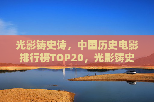 光影铸史诗，中国历史电影排行榜TOP20，光影铸史诗，中国历史电影排行榜TOP20