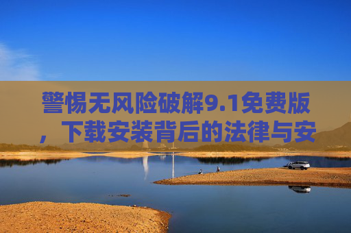 警惕无风险破解9.1免费版,下载安装背后的法律与安全陷阱,警惕无风险破解9.1免费版,法律与安全陷阱 警惕无风险破解9.1免费版,下载安装背后的法律与安全陷阱,警惕无风险破解9.1免费版,法律与安全陷阱
