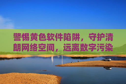 警惕黄色软件陷阱,守护清朗网络空间,远离数字污染,警惕黄色软件陷阱,守护清朗网络空间 警惕黄色软件陷阱,守护清朗网络空间,远离数字污染,警惕黄色软件陷阱,守护清朗网络空间