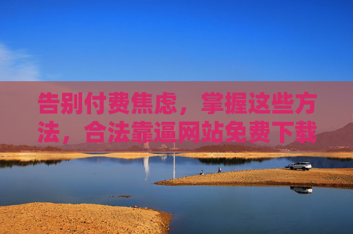 告别付费焦虑,掌握这些方法,合法靠逼网站免费下载资源,合法免费下载资源,告别付费焦虑的方法 告别付费焦虑,掌握这些方法,合法靠逼网站免费下载资源,合法免费下载资源,告别付费焦虑的方法
