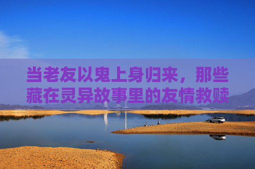 当老友以鬼上身归来，那些藏在灵异故事里的友情救赎，老友鬼上身归来，灵异故事里的友情救赎