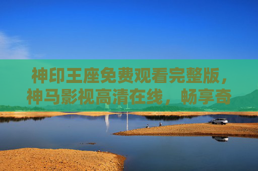 神印王座免费观看完整版,神马影视高清在线,畅享奇幻盛宴,神印王座免费观看完整版,神马影视高清在线畅享奇幻盛宴 神印王座免费观看完整版,神马影视高清在线,畅享奇幻盛宴,神印王座免费观看完整版,神马影视高清在线畅享奇幻盛宴
