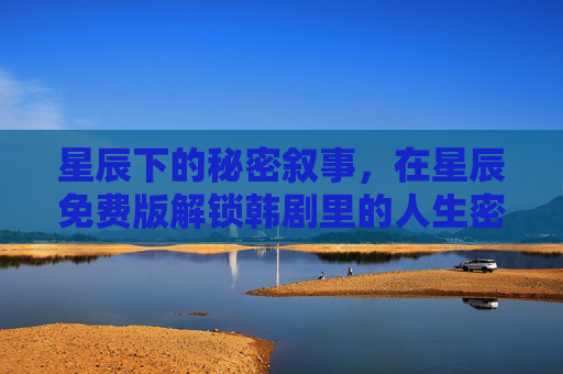 星辰下的秘密叙事,在星辰免费版解锁韩剧里的人生密码,星辰免费版,解锁韩剧人生密码的秘密叙事 星辰下的秘密叙事,在星辰免费版解锁韩剧里的人生密码,星辰免费版,解锁韩剧人生密码的秘密叙事
