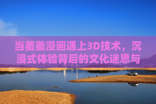 当羞羞漫画遇上3D技术,沉浸式体验背后的文化迷思与边界探讨,羞羞漫画×3D技术,沉浸式体验的文化迷思与边界探讨 当羞羞漫画遇上3D技术,沉浸式体验背后的文化迷思与边界探讨,羞羞漫画×3D技术,沉浸式体验的文化迷思与边界探讨