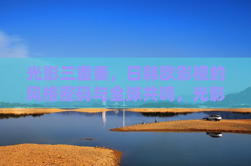 光影三重奏,日韩欧影视的风格密码与全球共鸣,光影三重奏,日韩欧影视风格密码的全球共鸣 光影三重奏,日韩欧影视的风格密码与全球共鸣,光影三重奏,日韩欧影视风格密码的全球共鸣