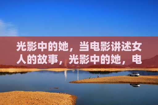光影中的她，当电影讲述女人的故事，光影中的她，电影的女性故事